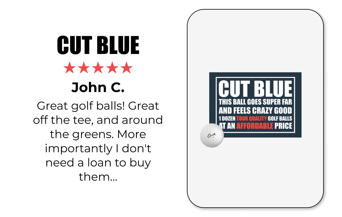 CUT BLUE | ★★★★★ John C. Great golf balls! Great off the tee, and around the greens. More importantly I don't need a loan to buy them...