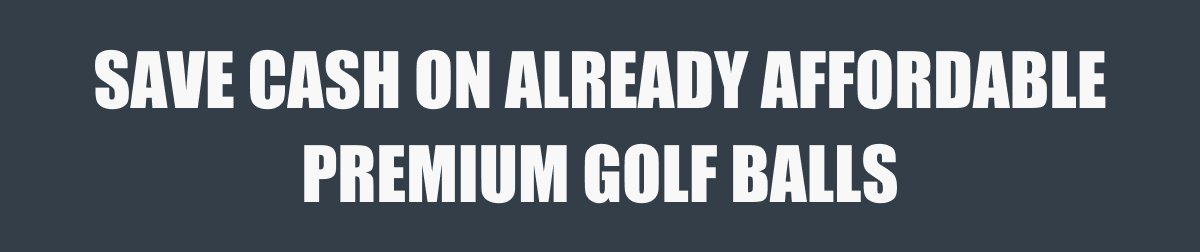 SAVE CASH ON ALREADY AFFORDABLE PREMIUM GOLF BALLS