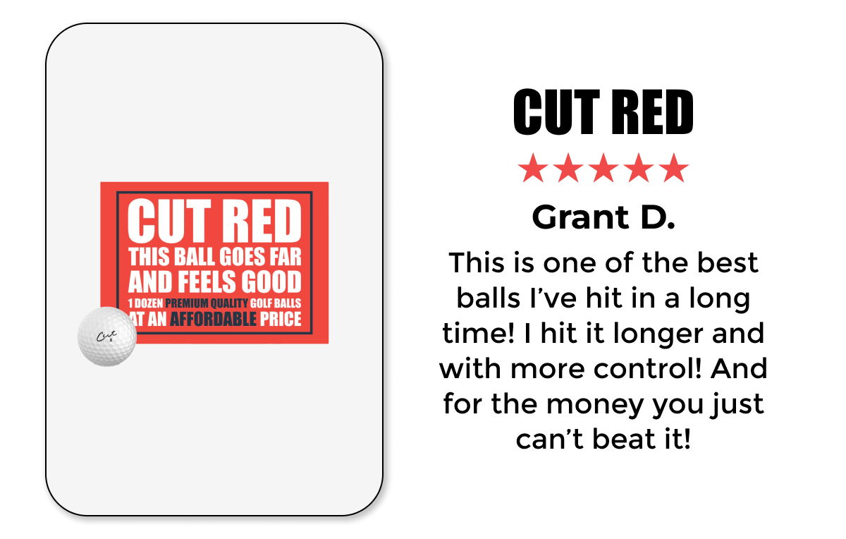 CUT RED ★★★★★ Grant D. This is one of the best balls I’ve hit in a long time! I hit it longer and with more control! And for the money you just can’t beat it!