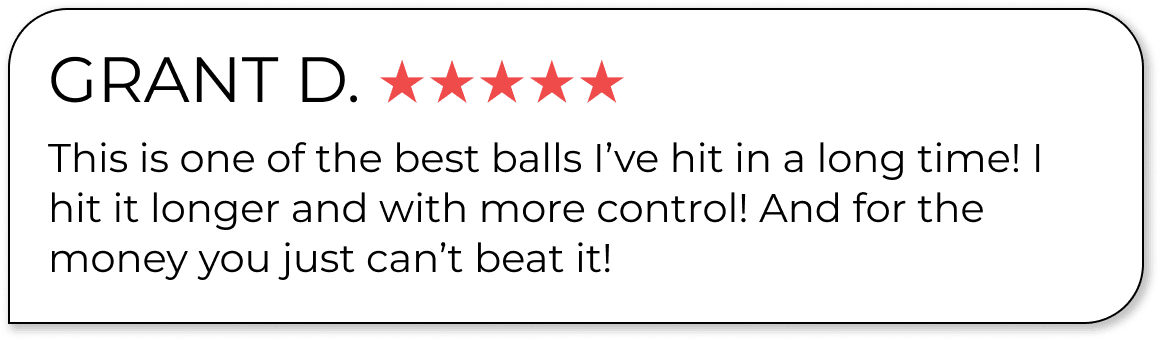 GRANT D. ★★★★★ This is one of the best balls I’ve hit in a long time! I hit it longer and with more control! And for the money you just can’t beat it!