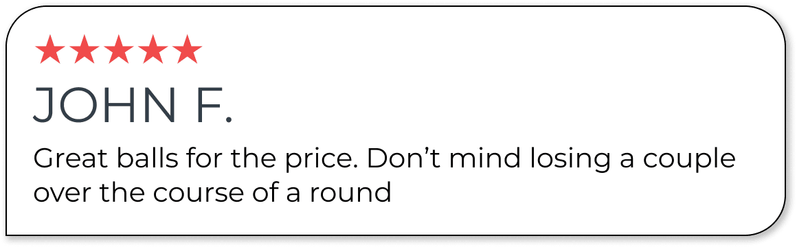 ★★★★★ JOHN F. Great balls for the price. Don’t mind losing a couple over the course of a round