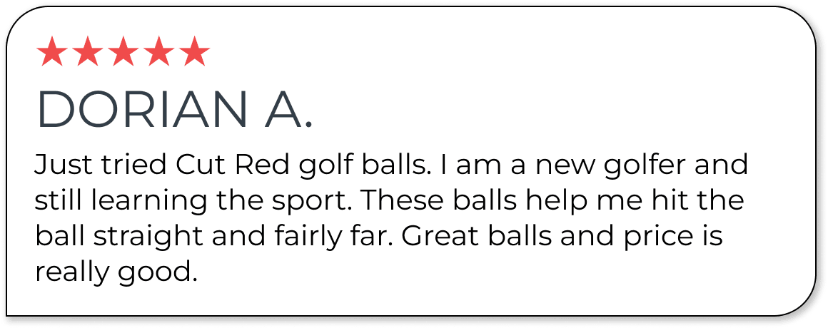 ★★★★★ DORIAN A. Just tried Cut Red golf balls. I am a new golfer and still learning the sport. These balls help me hit the ball straight and fairly far. Great balls and price is really good.