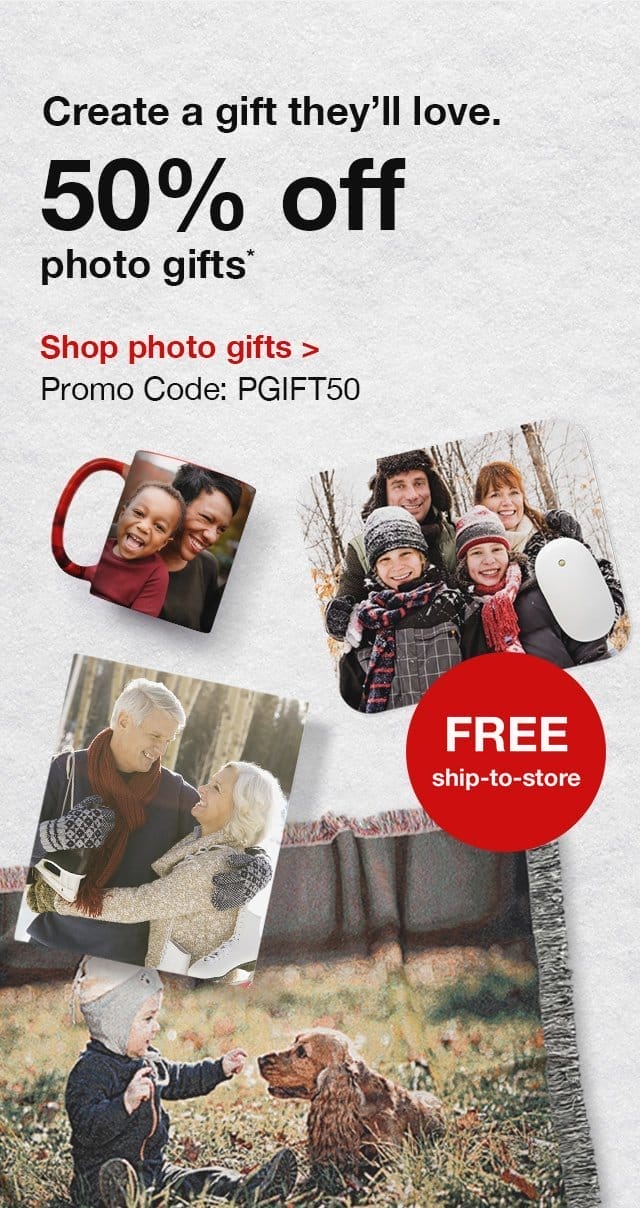 Create a gift they’ll love. 50% off photo gifts.* FREE ship to store. Shop photo gifts. Promo Code: PGIFT50.