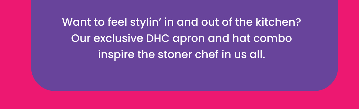 Want to feel stylin’ in and out of the kitchen? Our exclusive DHC apron and hat combo inspire the stoner chef in us all.