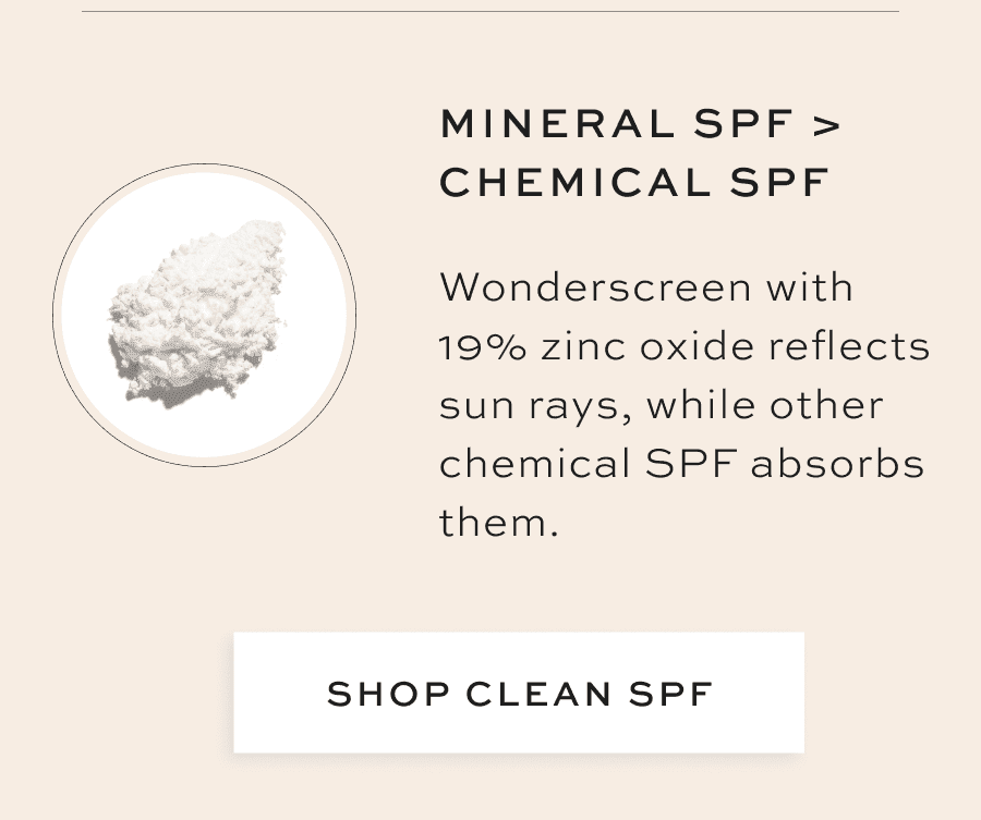 Mineral SPF > Chemical SPF Wonderscreen with 19% zinc oxide reflects sun rays, while other chemical SPF absorbs them. [SHOP CLEAN SPF]