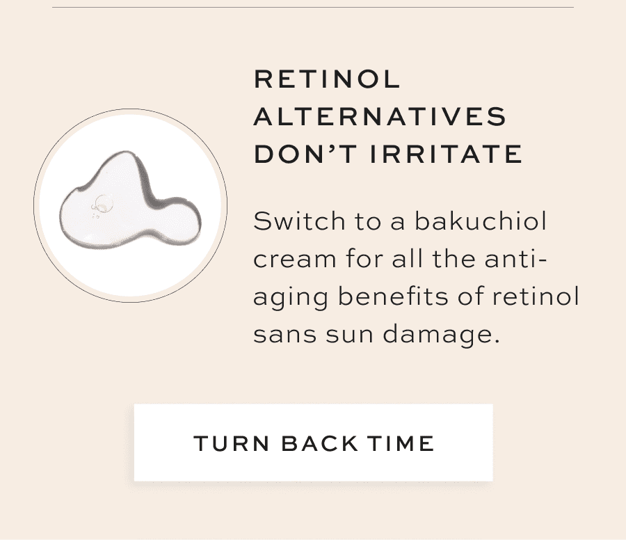 Retinol Alternatives Don’t Irritate Switch to a bakuchiol cream for all the anti-aging benefits or retinol sans sun damage. [TURN BACK TIME]