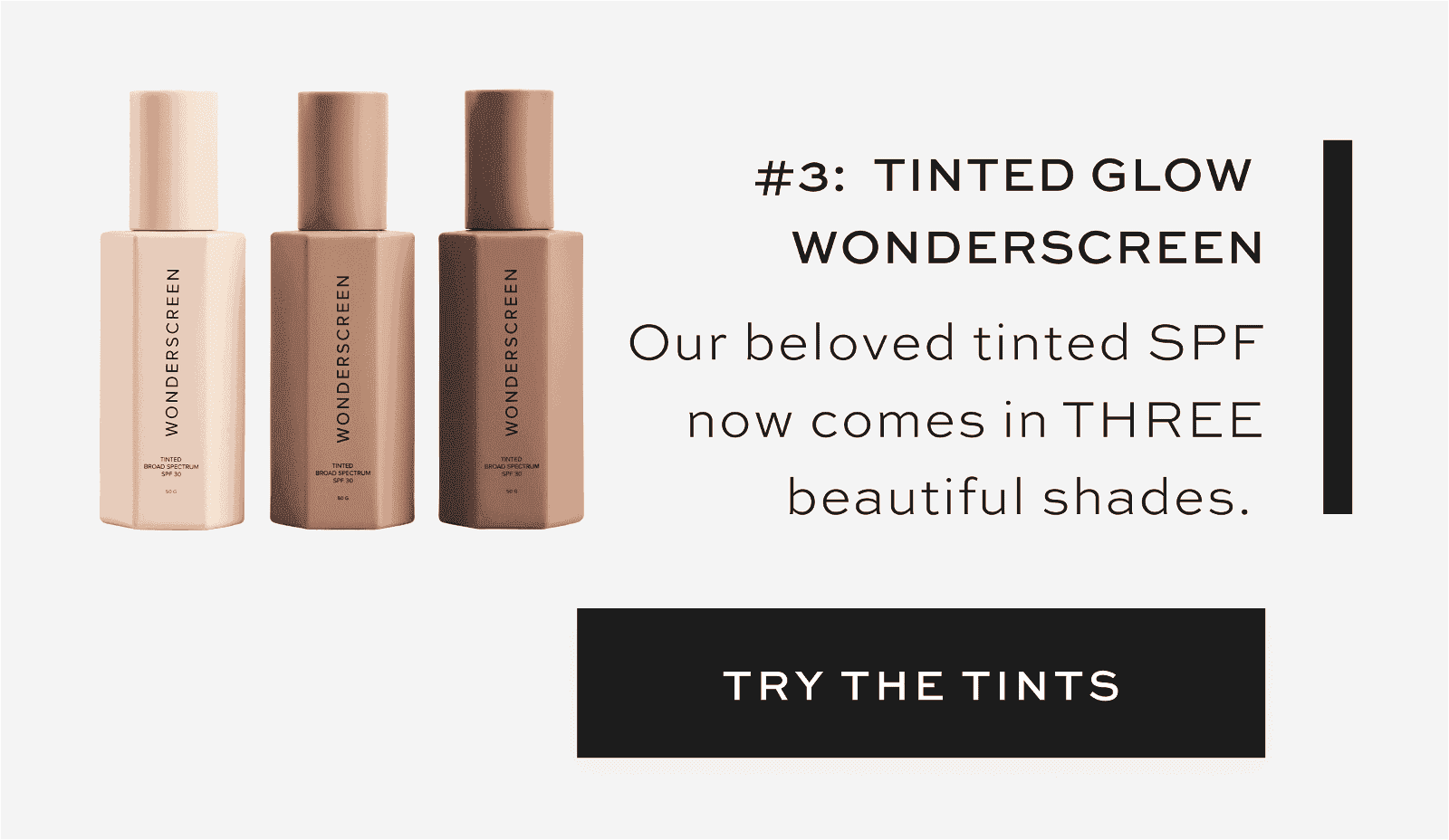 #3: Tinted Glow Wonderscreen SPF 30 Our beloved tinted SPF now comes in THREE beautiful shades. [TRY THE TINTS]