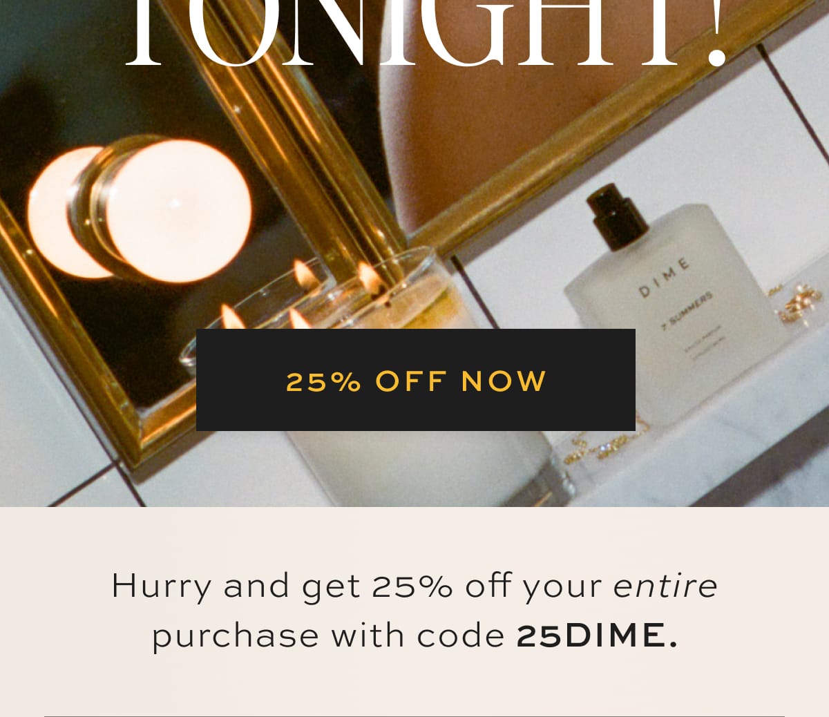 Hurry and get 25% off your entire purchase with code 25DIME.