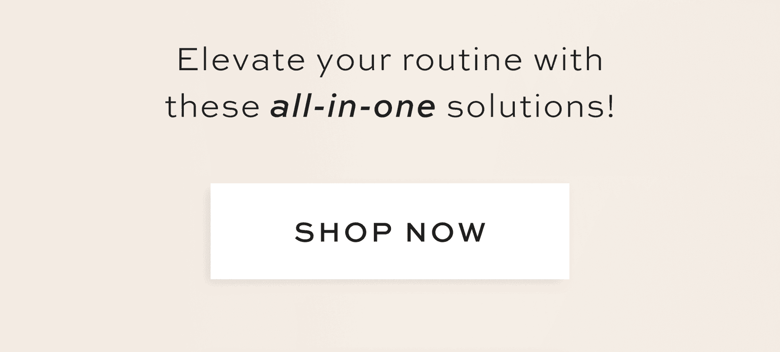 Elevate your routine with these all-in-one solutions! [SHOP NOW]