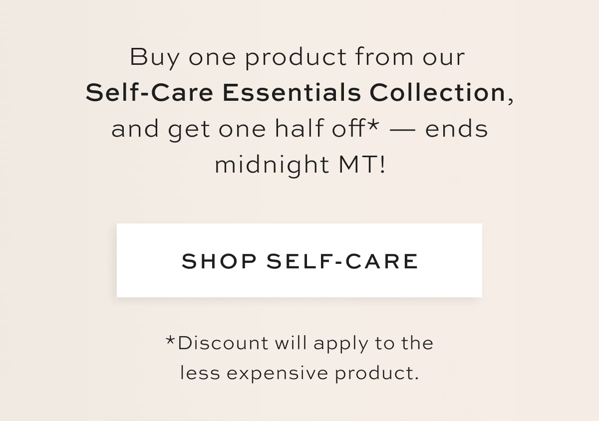 Buy one product from our Self-Care Essentials Collection, and get one half off* — ends midnight MT! *Discount will apply to the less expensive product.