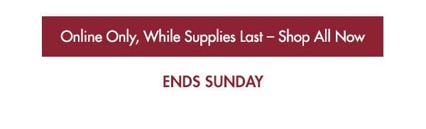 Ends at Sunday - Online Only - While Supplies Last