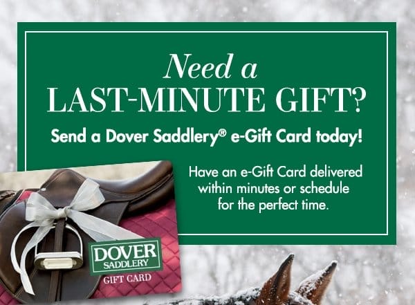 Need a last-minute gift? Have an e-Gift Card delivered within minutes or schedule for the perfect time. Customize a Dover Saddlery e-Gift Card!