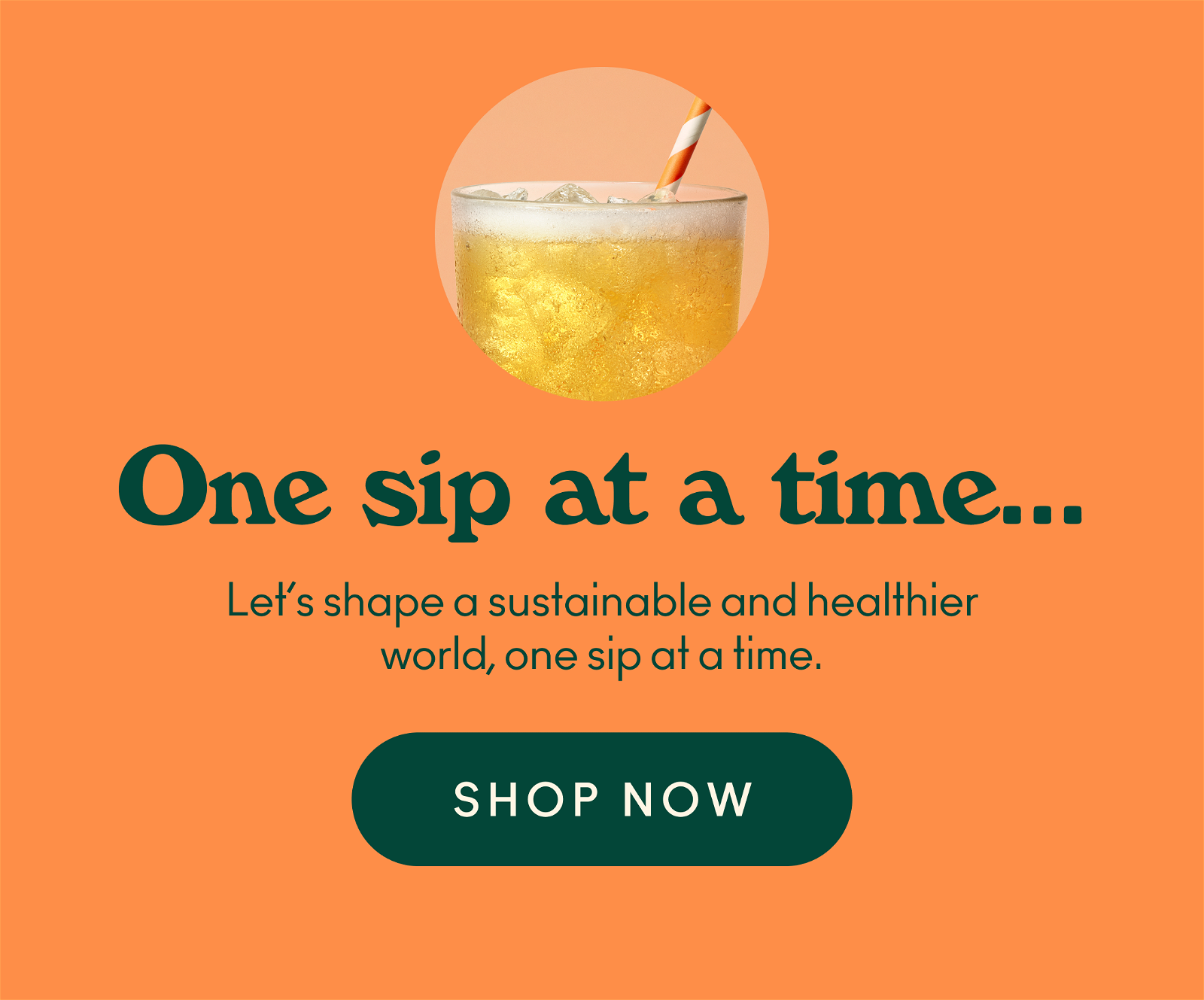 One sip at a time… Let’s shape a sustainable and healthier world, one sip at a time.