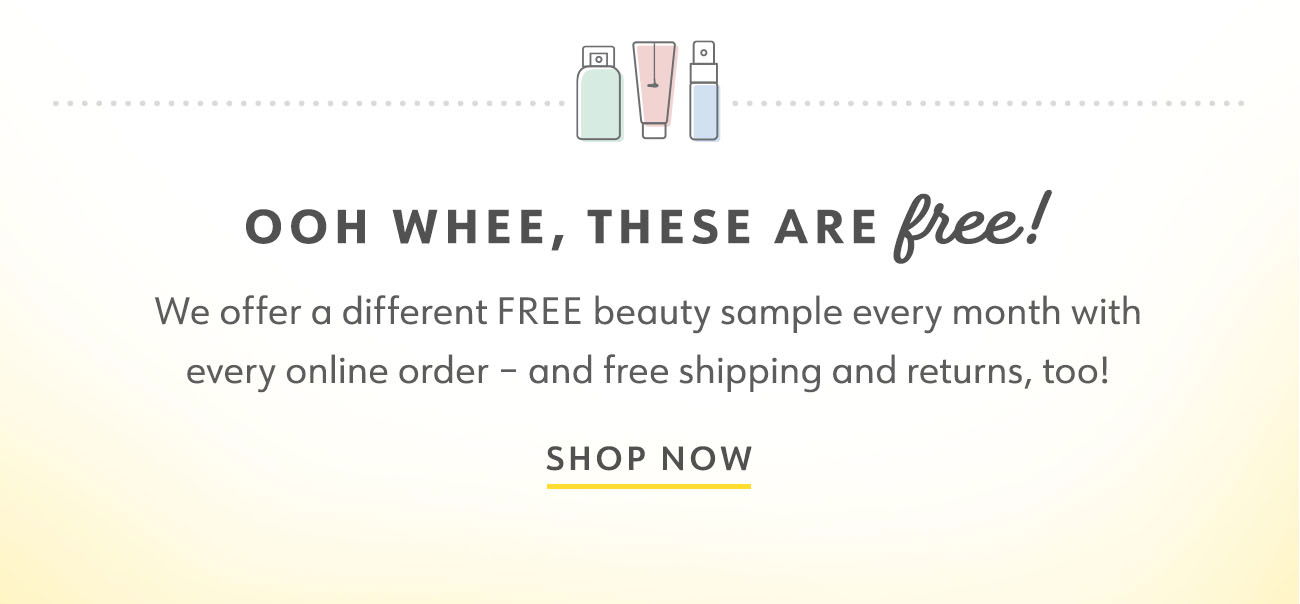 OOOH WHEE, THESE ARE FREE! Guess what? We offer a different FREE beauty sample every month with every online order - and free shipping and returns, too!