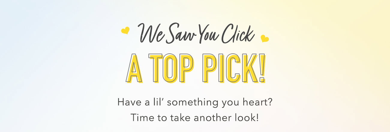 We saw you click a top pick! Have a lil' something you heart? Time to take another look!