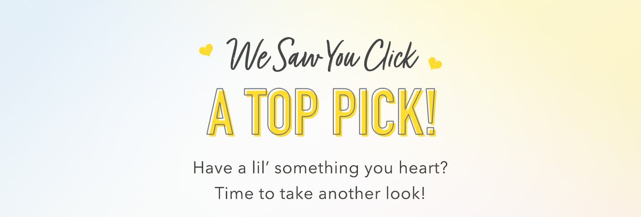 We saw you click a top pick! Have a lil' something you heart? Time to take another look!