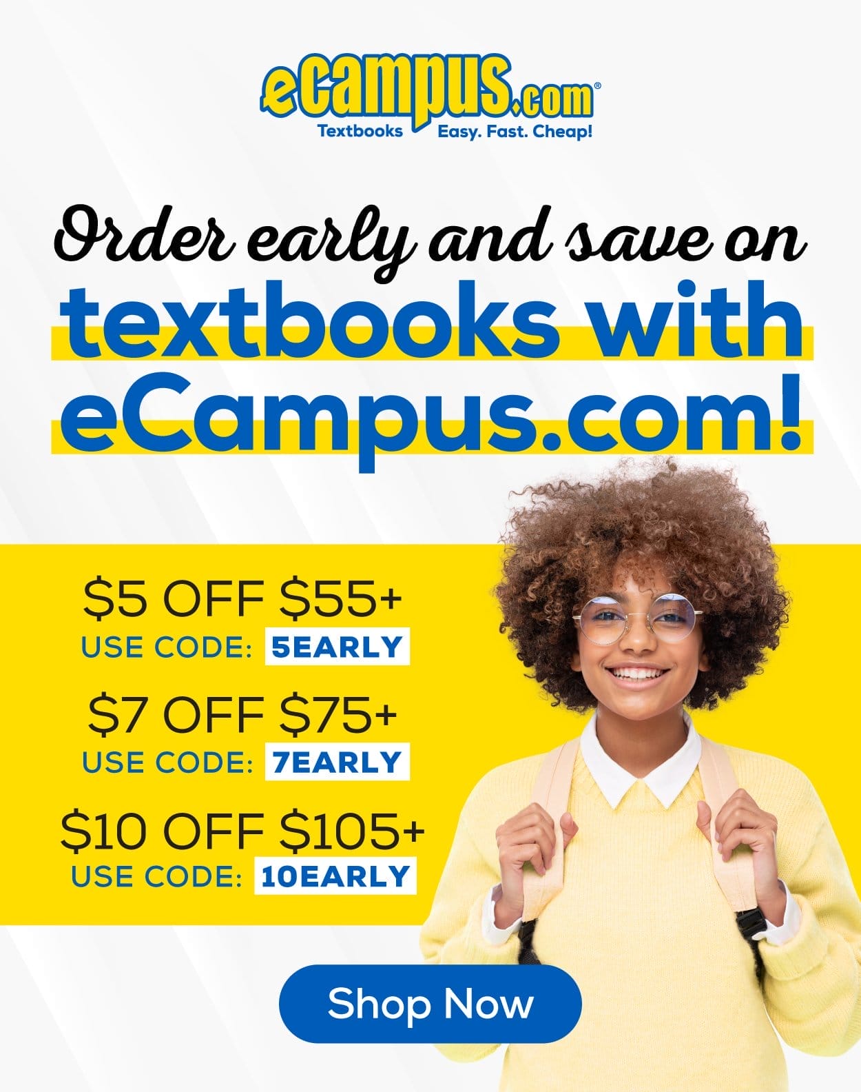 eCampus.com Logo | Order Early and Save on Textbooks with eCampus.com! \\$5 Off \\$55+ Use Code: 5EARLY | \\$7 Off \\$75+ Use Code: 7EARLY | \\$10 Off \\$105+ Use Code: 10EARLY | Female student with glasses wearing a yellow sweater and a backpack, smiling and looking forward