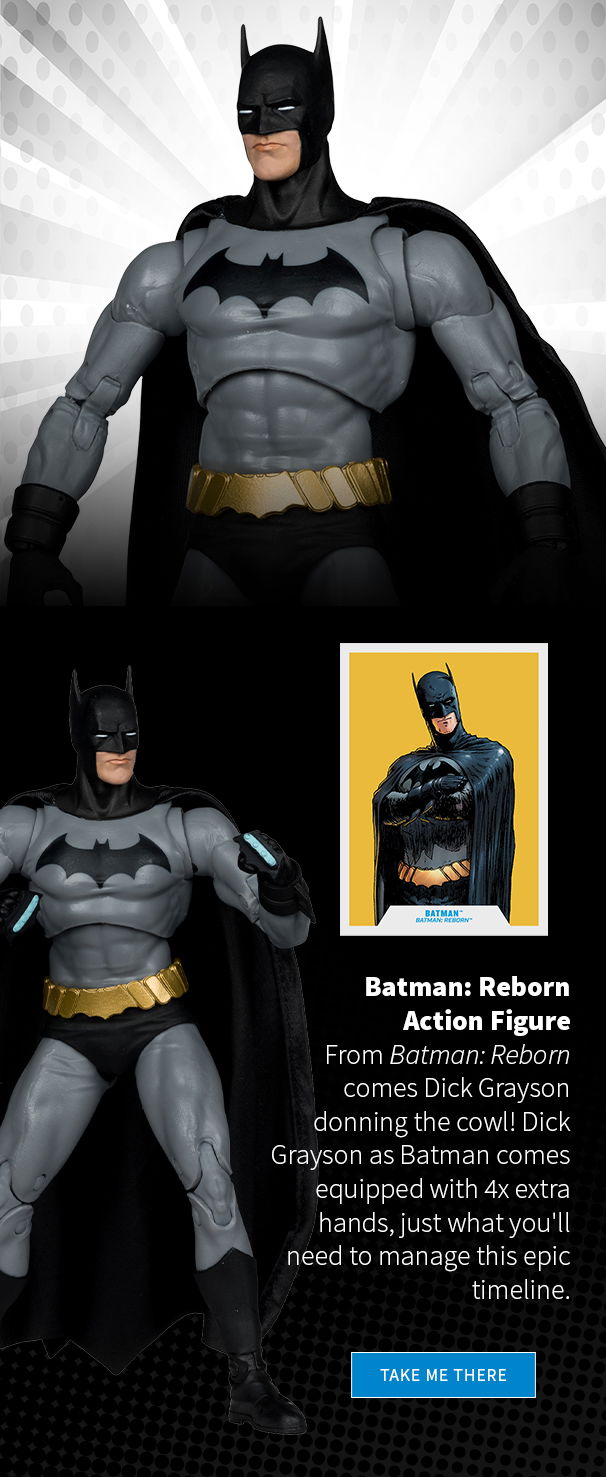 Batman: Reborn Action Figure From Batman: Reborn comes Dick Grayson donning the cowl! Dick Grayson as Batman comes equipped with 4x extra hands, just what you'll need to manage this epic timeline. 