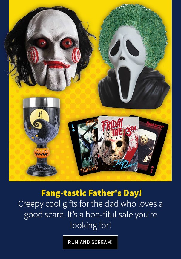 Fang-tastic Father's Day! Creepy cool gifts off for the dad who loves a good scare. It’s a boo-tiful sale!