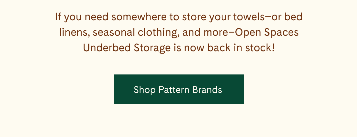 If you need somewhere to store your towels—or bed linens, seasonal clothing, and more—Open Spaces Underbed Storage is back in stock! | Shop Pattern Brands