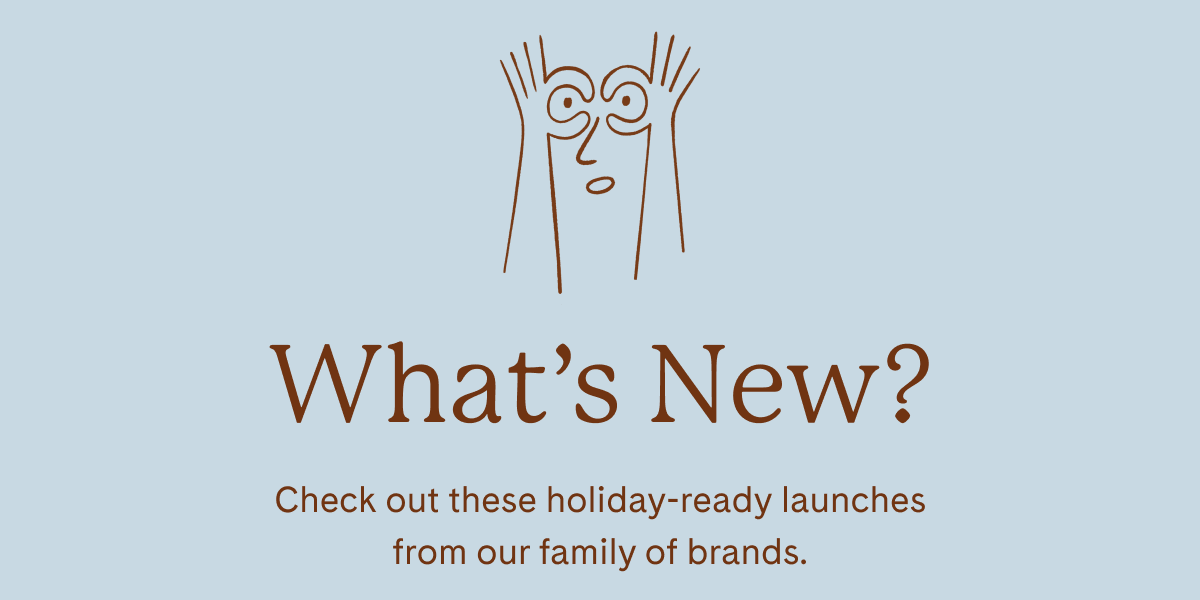 What's New? | Check out these holiday-ready launches from our family of brands.
