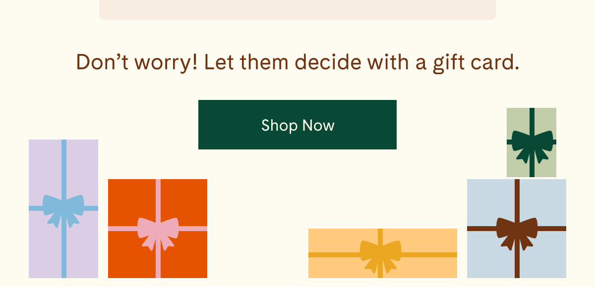 Don't worry! Let them decide with a gift card. | Shop Now