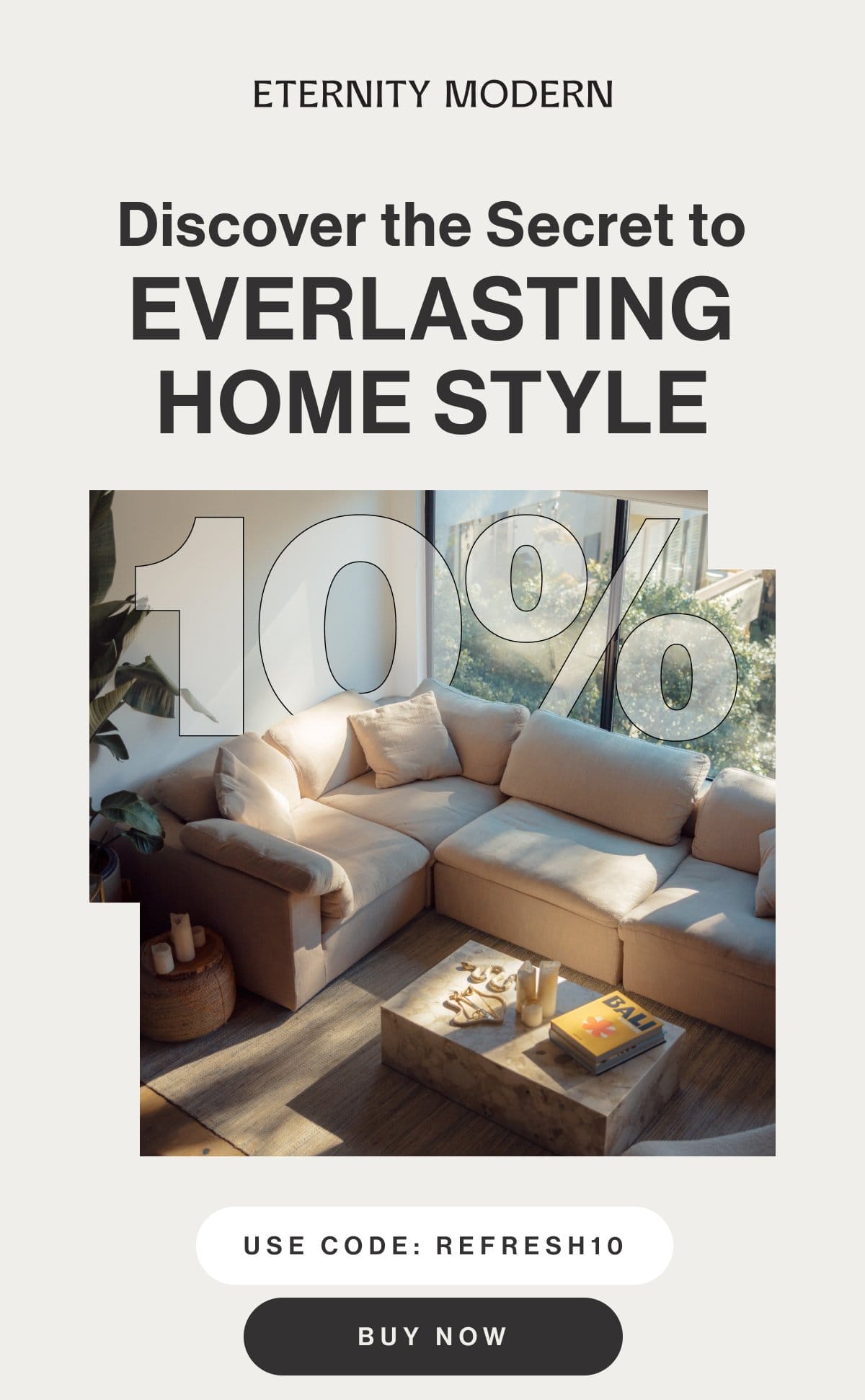 Discover the Secret to Everlasting Home Style - Use code: REFRESH10 - Buy Now
