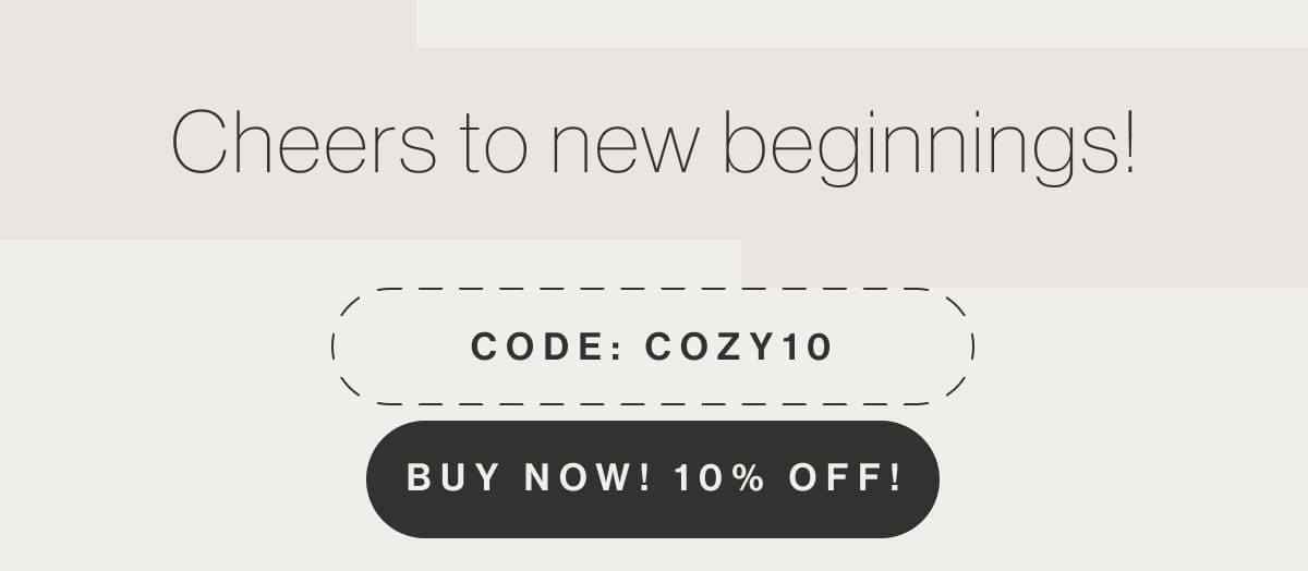 Cheers to new beginnings! - Code: COZY10 - Buy Now! 10% Off!