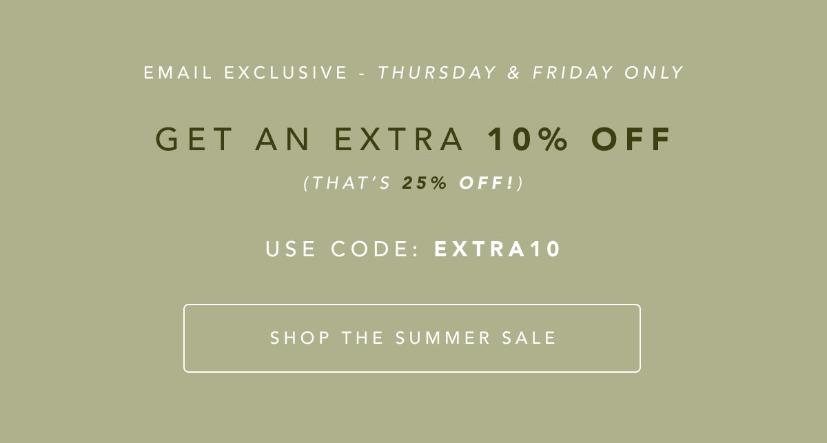 EMAIL EXCLUSIVE THURSDAY & FRIDAY ONLY GET AN EXTRA 10% OFF USE CODE EXTRA10