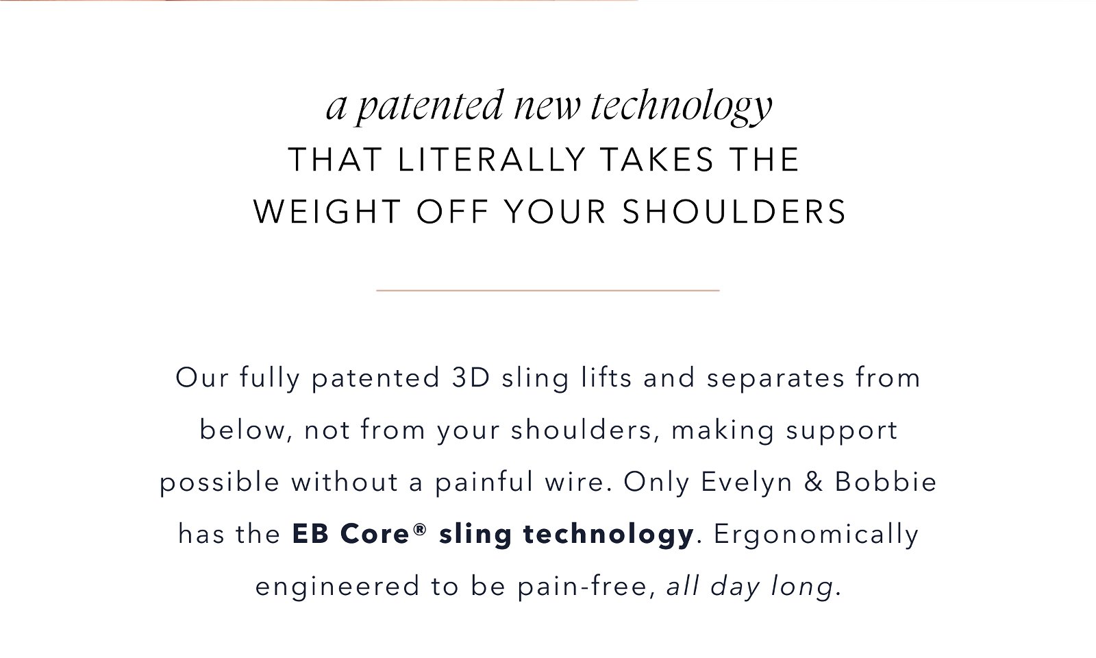 A PATENTED NEW TECHNOLOGY THAT LITERALLY TAKES THE WEIGHT OFF YOUR SHOULDERS