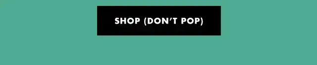 SHOP (DON'T POP)