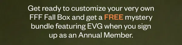 Get ready to customize your very own FFF Fall Box and get a FREE mystey bundle featuring EVG when you sign up as an Annual Member.