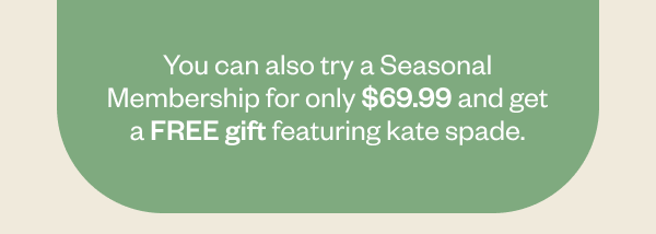 You can also try a seasonal membership for only \\$69.99 and get a FREE gift featuring Kate Spade.