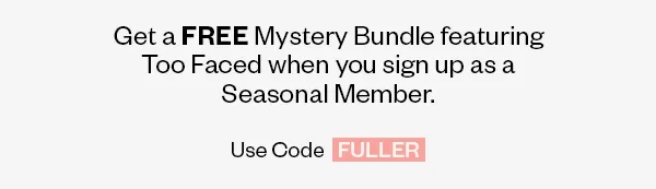 Get a FREE Mystery Bundle featuring Too Faced when you sign up as a Seasonal Member. Use Code FULLER