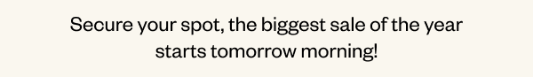 Secure your spot, the biggest sale of the year starts tomorrow morning!