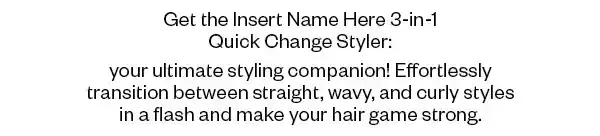 Get the Insert Name Here 3-in-1 Quick Change Styler: your ultimate styling companion! Effortlessly transtion between straight, wavy, and curly styles in a flash and make your hair game strong.