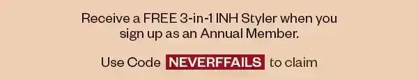 Receive a FREE 3-in1 INH Styler when you sign up as an Annual Member. Use Code NEVERFAILS to claim.