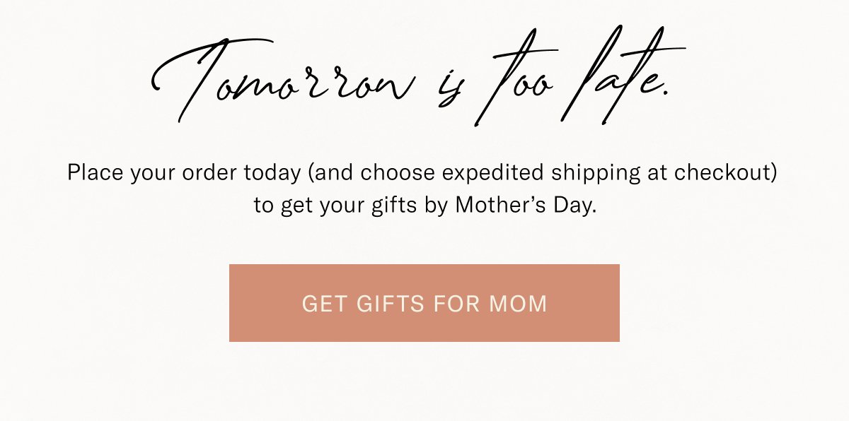 Tomorrow is too late. Get gifts for mom!