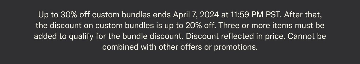 Up to 30% off custom bundles ends April 7th, 2024.