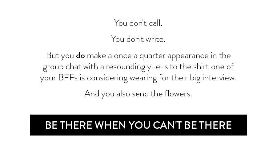 You don't call. You don't write. But you do make a once a quarter appearance in the group chat with a resounding y-e-s to the shirt one of your BFFs is considering wearing for their big interview. And you also send the flowers. 