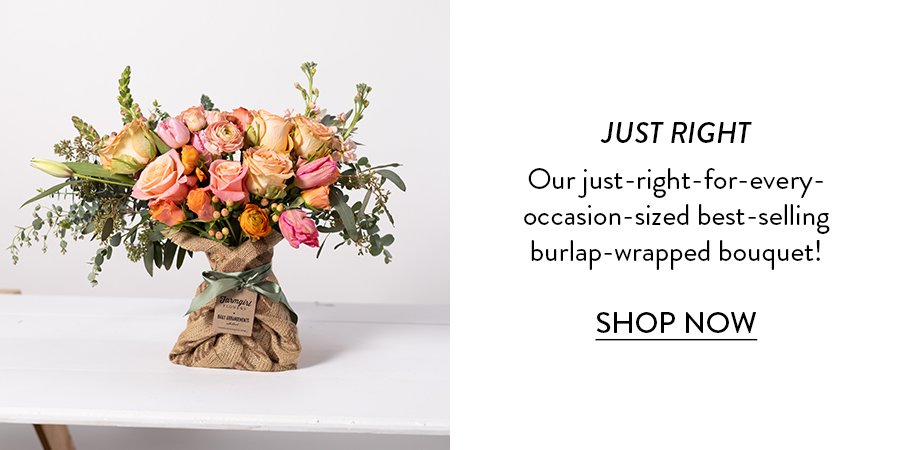 JUST RIGHT Our just-right-for-every- occasion-sized best-selling burlap-wrapped bouquet! SHOP NOW