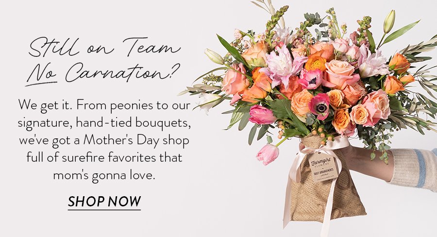 Still on Team No Carnation? We get it. From peonies to our signature, hand-tied bouquets, we've got a Mother's Day shop full of surefire favorites that mom's gonna love.