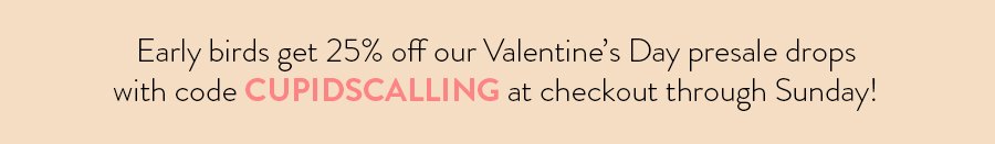 Early birds get 25% off our Valentine’s Day presale drops with code CUPIDSCALLING at checkout through Sunday!
