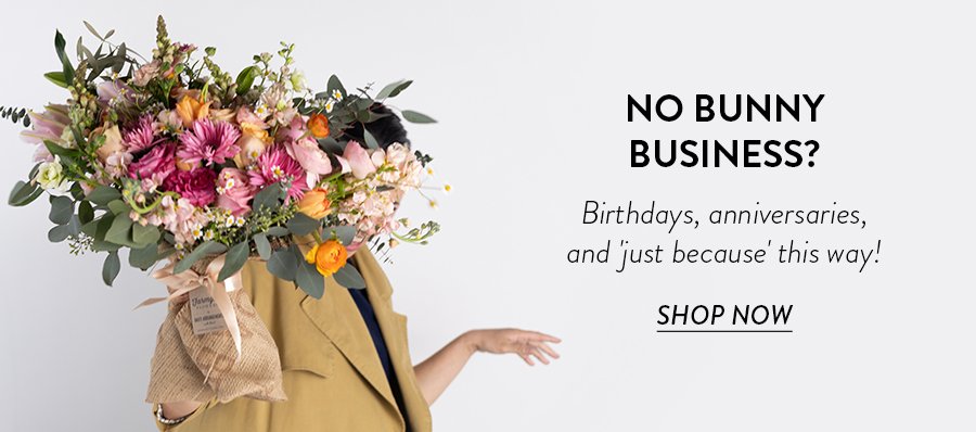 NO BUNNY BUSINESS? Birthdays, anniversaries, and 'just because' this way! SHOP NOW