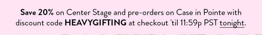 Save 20% on Center Stage and pre-orders on Case in Pointe with discount code HEAVYGIFTING at checkout 'til 11:59p PST tonight.