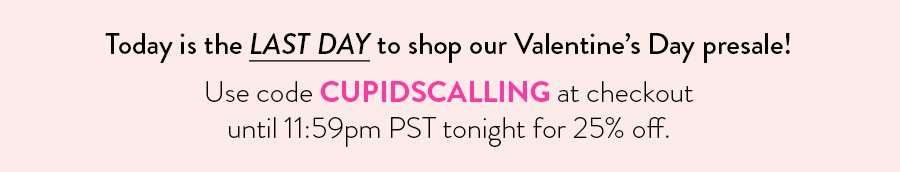 Today is the LAST DAY to shop our Valentine’s Day presale! Use code CUPIDSCALLING at checkout until 11:59pm PST tonight for 25% off.