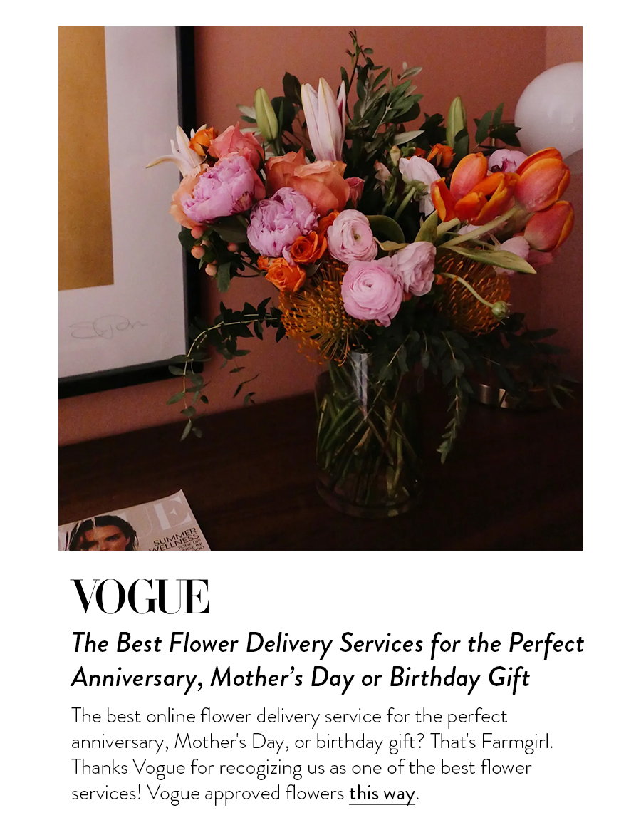 The Best Flower Delivery Services for the Perfect Anniversary, Mother’s Day or Birthday Gift The best online flower delivery service for the perfect anniversary, Mother's Day, or birthday gift? That's Farmgirl. Thanks Vogue for recogizing us as one of the best flower services! Vogue approved flowers this way.