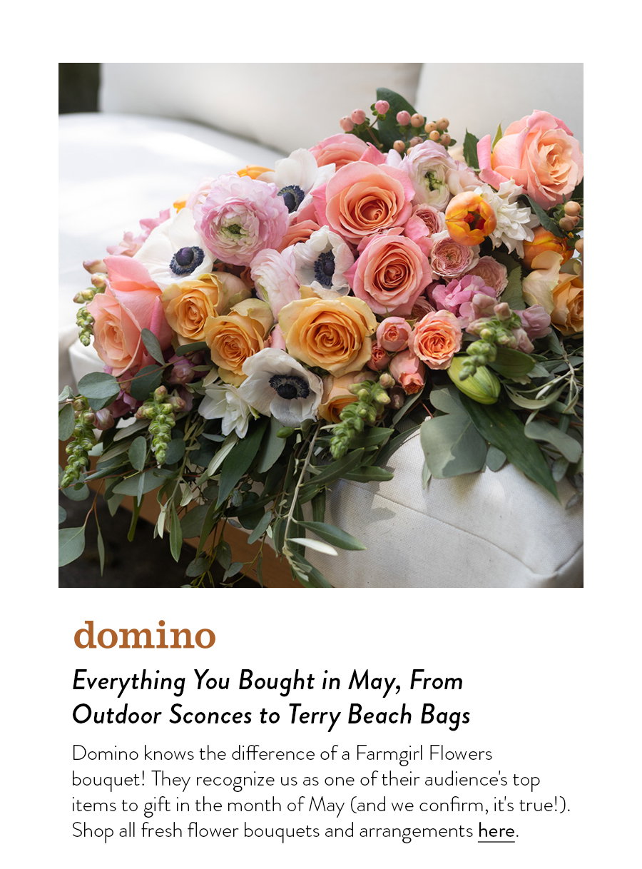 Everything You Bought in May, From Outdoor Sconces to Terry Beach Bags Domino knows the difference of a Farmgirl Flowers bouquet! They recognize us as one of their audience's top items to gift in the month of May (and we confirm, it's true!). Shop all fresh flower bouquets and arrangements here.