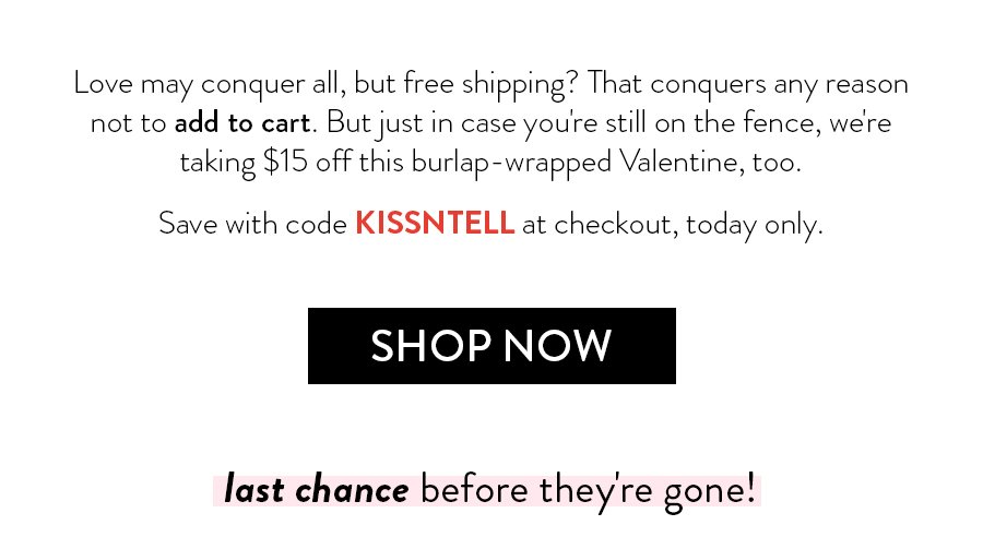 Love may conquer all, but free shipping? That conquers any reason not to add to cart. But just in case you're still on the fence, we're taking \\$15 off this burlap-wrapped Valentine, too. Save with code KISSNTELL at checkout, today only.