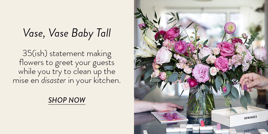 VASE, VASE BABY TALL 35(ish) statement making flowers to greet your guests while you try to clean up the mise en disaster in your kitchen.